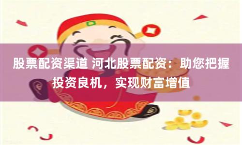 股票配资渠道 河北股票配资：助您把握投资良机，实现财富增值