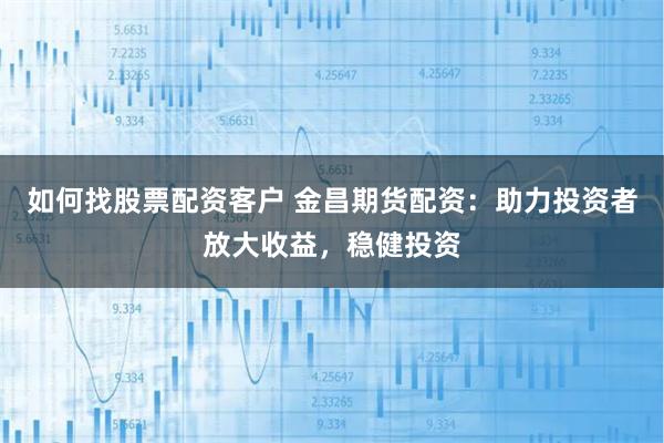 如何找股票配资客户 金昌期货配资：助力投资者放大收益，稳健投资