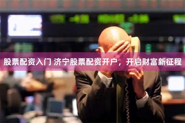 股票配资入门 济宁股票配资开户，开启财富新征程