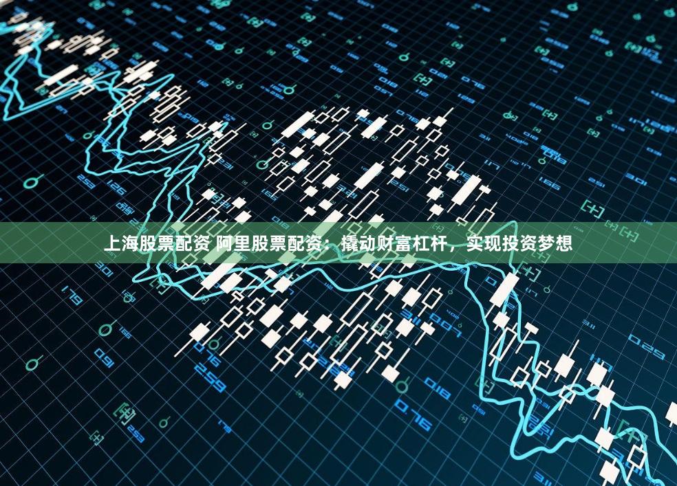 上海股票配资 阿里股票配资：撬动财富杠杆，实现投资梦想