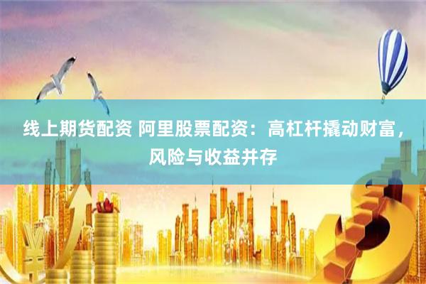 线上期货配资 阿里股票配资：高杠杆撬动财富，风险与收益并存