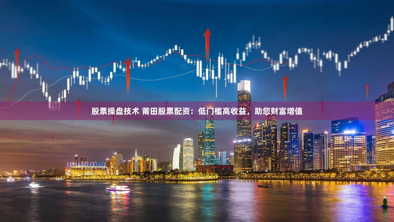 股票操盘技术 莆田股票配资：低门槛高收益，助您财富增值