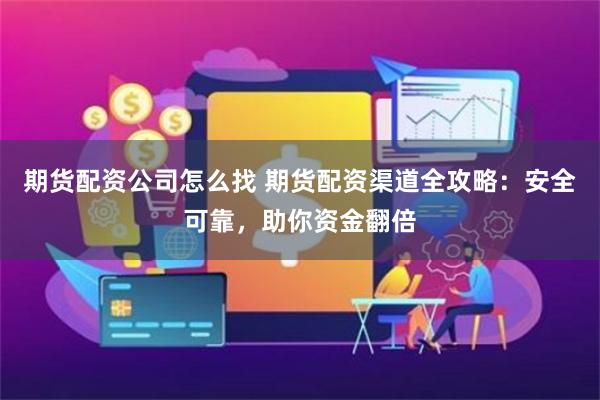 期货配资公司怎么找 期货配资渠道全攻略：安全可靠，助你资金翻倍