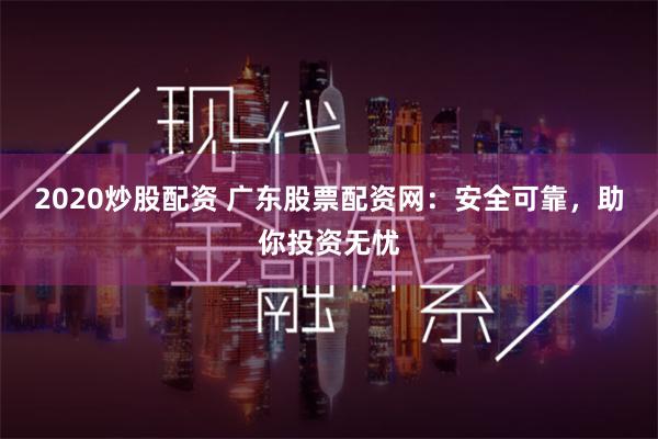 2020炒股配资 广东股票配资网：安全可靠，助你投资无忧