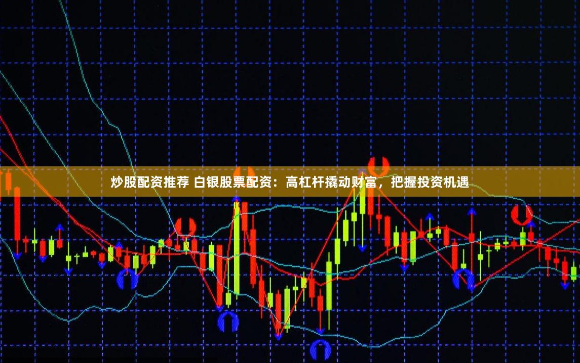 炒股配资推荐 白银股票配资：高杠杆撬动财富，把握投资机遇