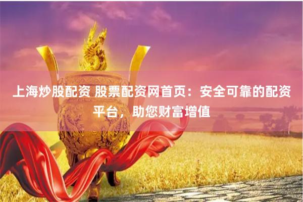 上海炒股配资 股票配资网首页：安全可靠的配资平台，助您财富增值