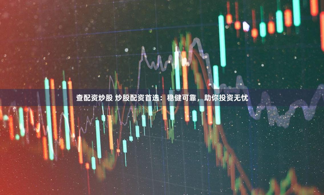 查配资炒股 炒股配资首选：稳健可靠，助你投资无忧