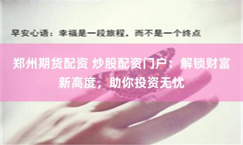郑州期货配资 炒股配资门户：解锁财富新高度，助你投资无忧
