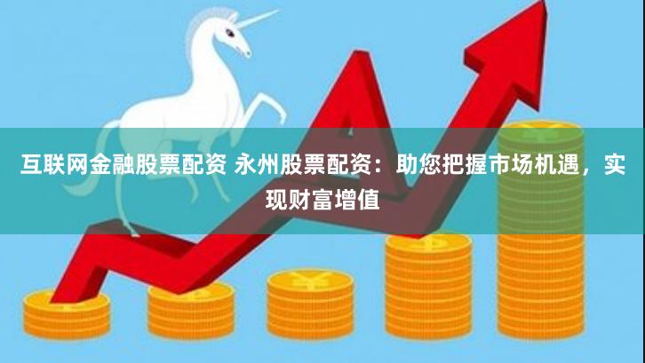 互联网金融股票配资 永州股票配资：助您把握市场机遇，实现财富增值