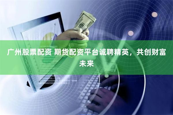 广州股票配资 期货配资平台诚聘精英，共创财富未来