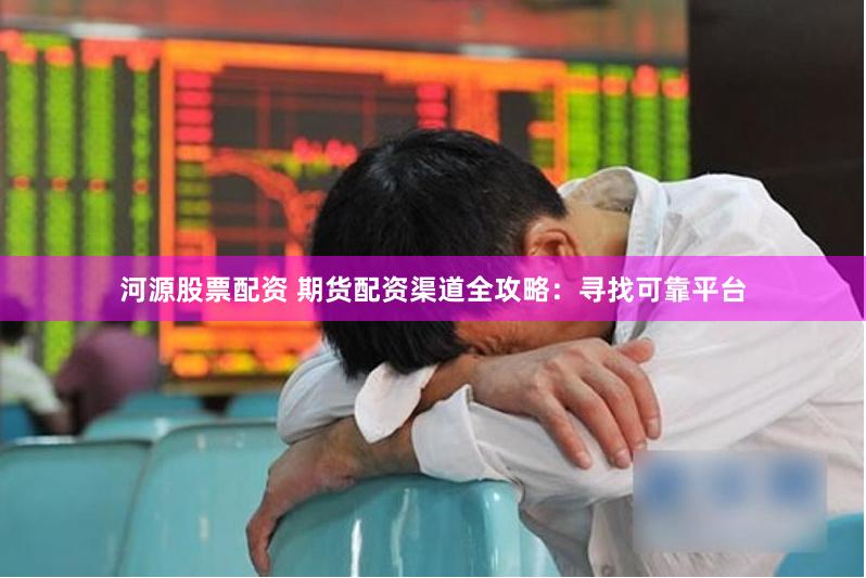 河源股票配资 期货配资渠道全攻略：寻找可靠平台