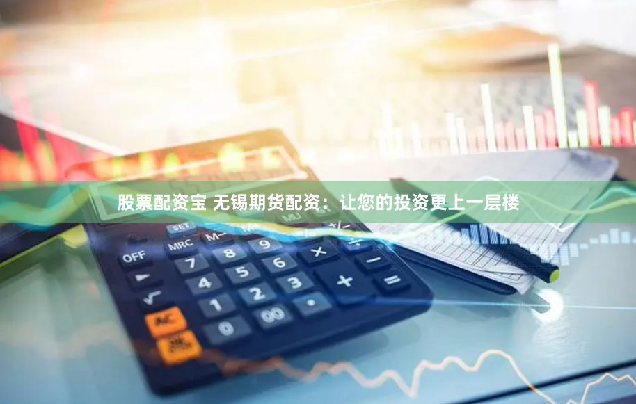 股票配资宝 无锡期货配资：让您的投资更上一层楼
