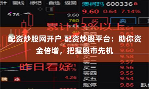 配资炒股网开户 配资炒股平台：助你资金倍增，把握股市先机
