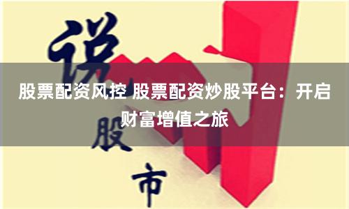 股票配资风控 股票配资炒股平台：开启财富增值之旅