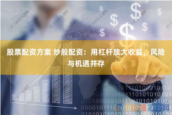 股票配资方案 炒股配资：用杠杆放大收益，风险与机遇并存
