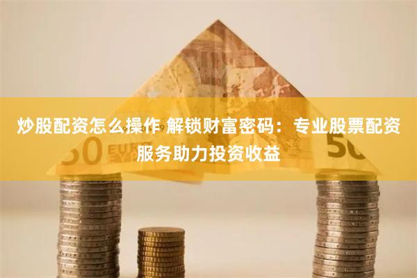 炒股配资怎么操作 解锁财富密码：专业股票配资服务助力投资收益