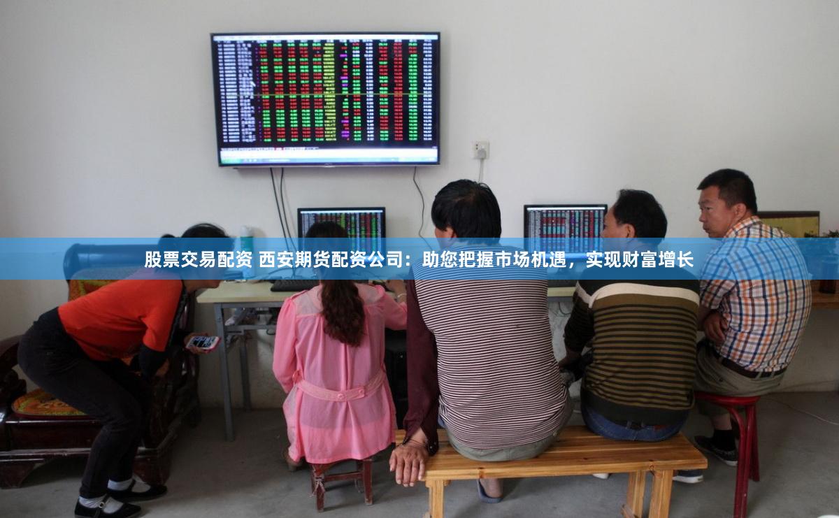 股票交易配资 西安期货配资公司：助您把握市场机遇，实现财富增长