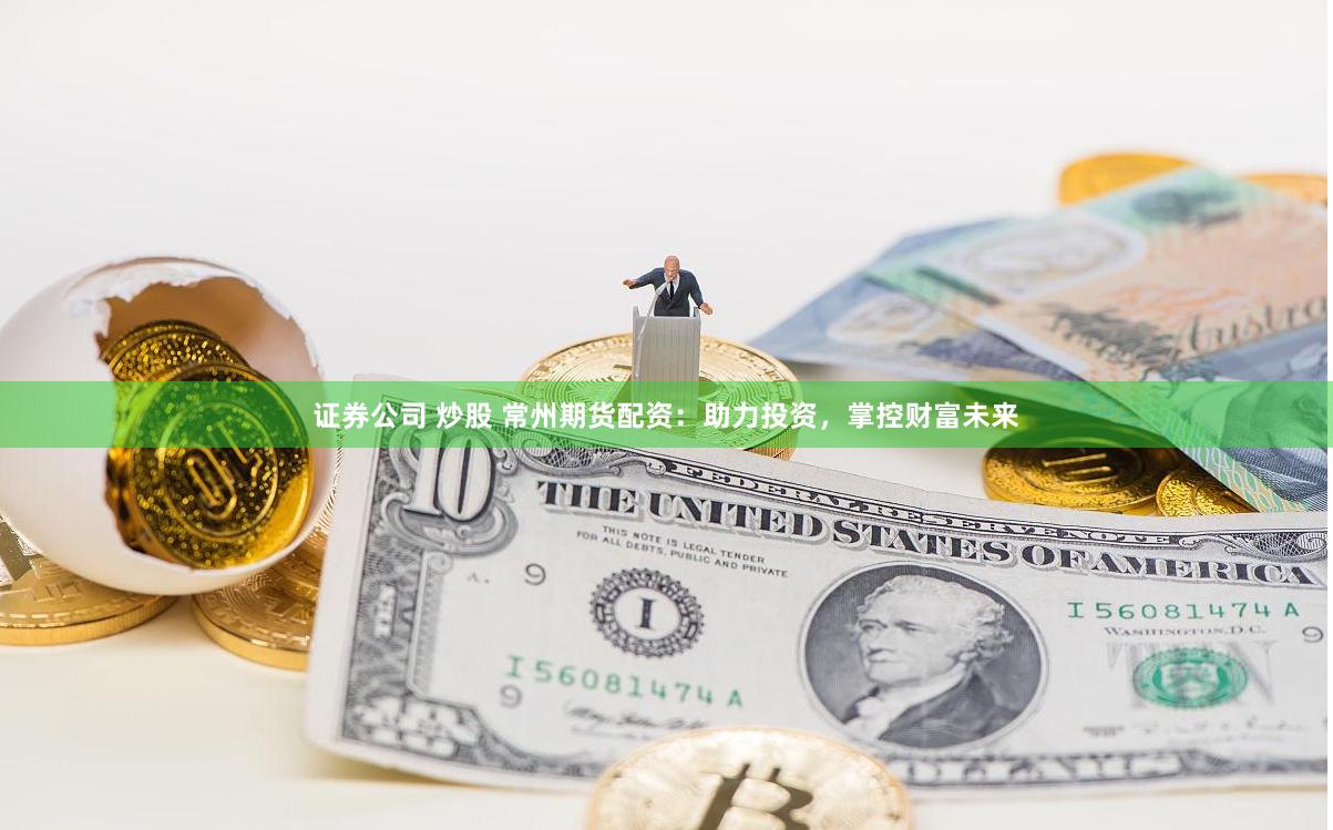 证券公司 炒股 常州期货配资：助力投资，掌控财富未来