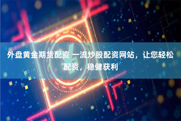 外盘黄金期货配资 一流炒股配资网站，让您轻松配资，稳健获利
