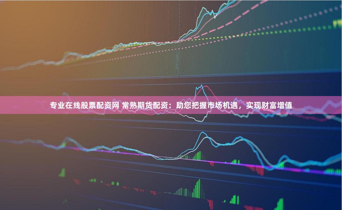 专业在线股票配资网 常熟期货配资：助您把握市场机遇，实现财富增值