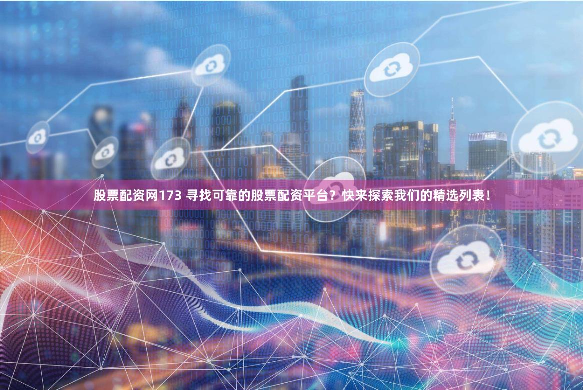 股票配资网173 寻找可靠的股票配资平台？快来探索我们的精选列表！