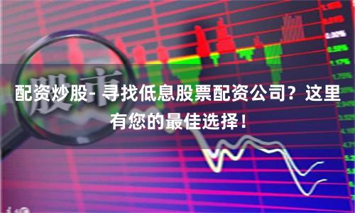 配资炒股- 寻找低息股票配资公司？这里有您的最佳选择！