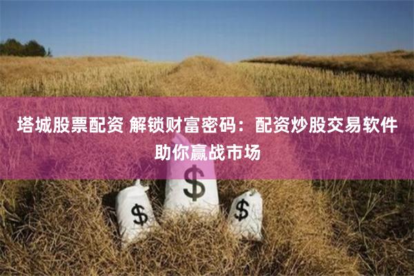 塔城股票配资 解锁财富密码：配资炒股交易软件助你赢战市场