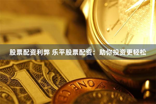 股票配资利弊 乐平股票配资：助你投资更轻松