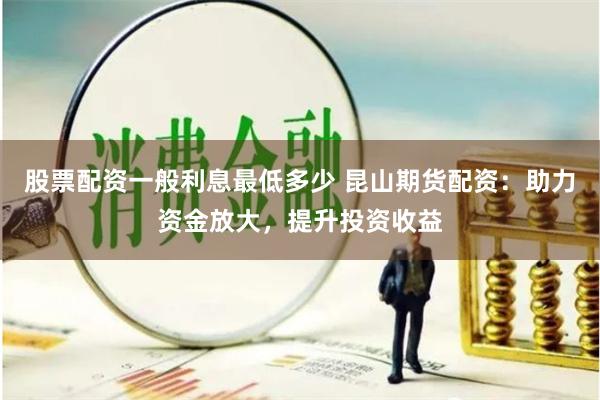 股票配资一般利息最低多少 昆山期货配资:助力资金放大,提升投资收益