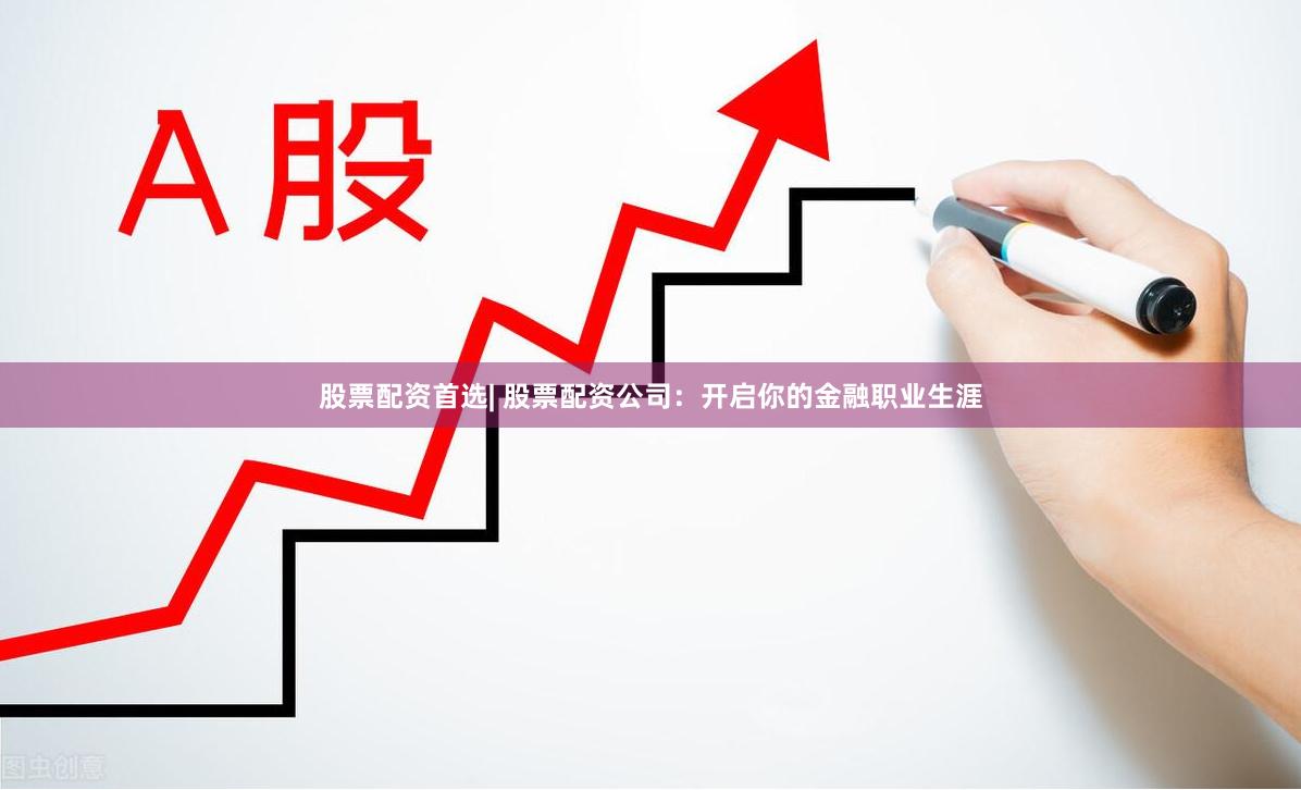 股票配资首选| 股票配资公司：开启你的金融职业生涯