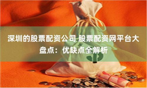 深圳的股票配资公司 股票配资网平台大盘点：优缺点全解析