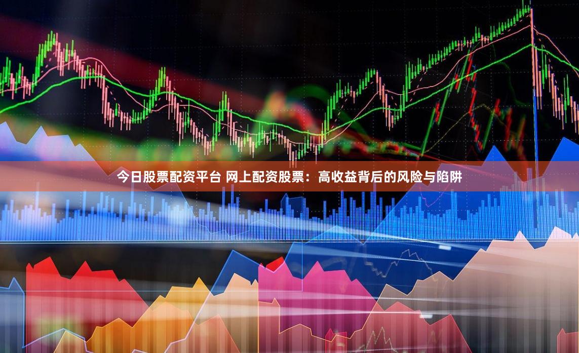 今日股票配资平台 网上配资股票：高收益背后的风险与陷阱