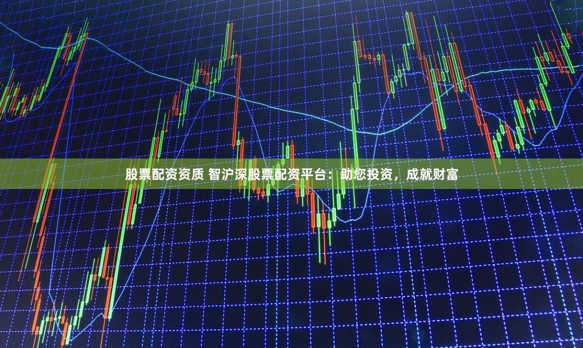 股票配资资质 智沪深股票配资平台：助您投资，成就财富