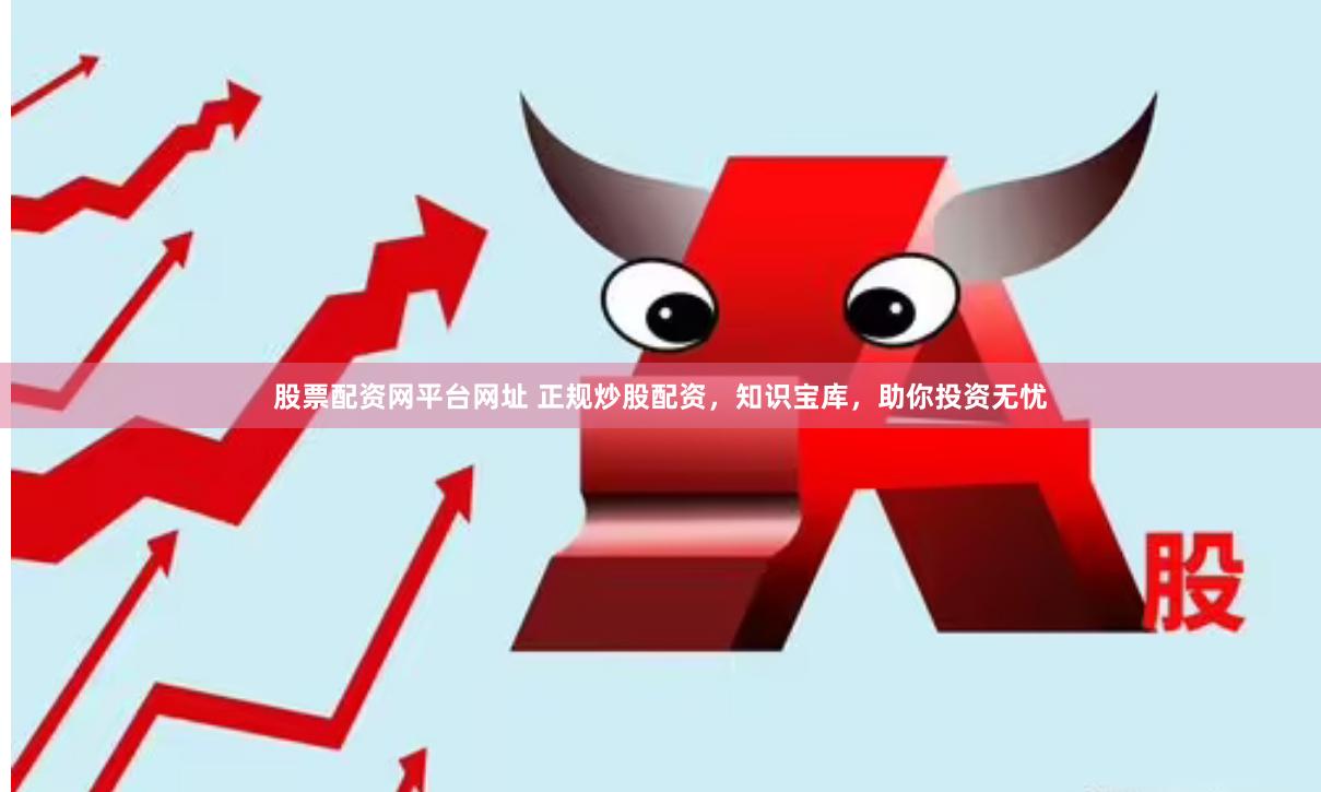 股票配资网平台网址 正规炒股配资，知识宝库，助你投资无忧
