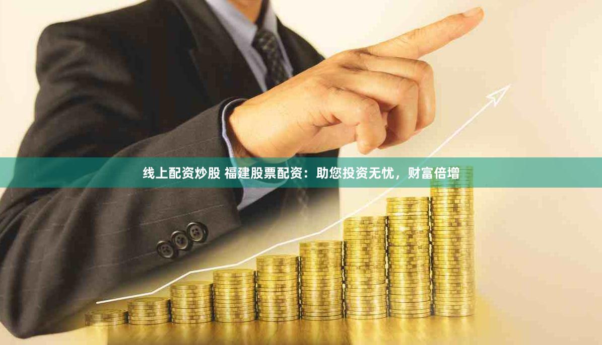 线上配资炒股 福建股票配资：助您投资无忧，财富倍增