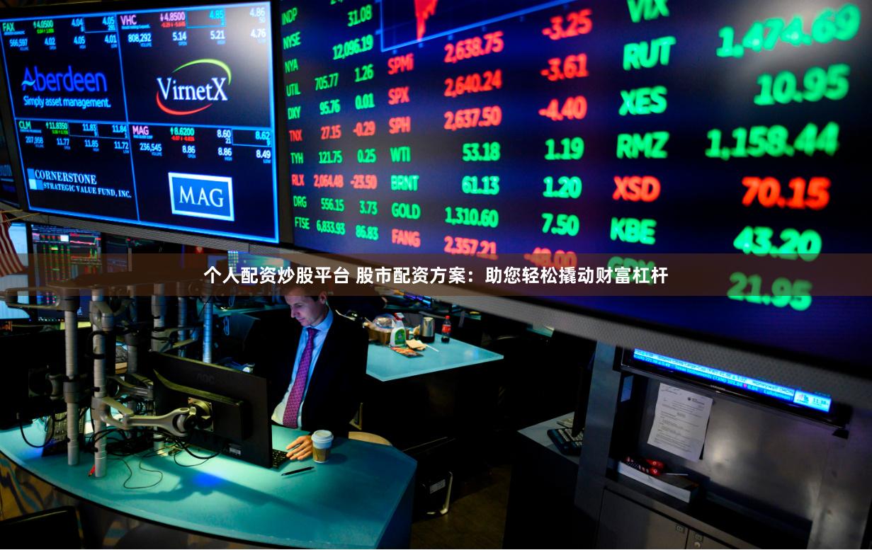 个人配资炒股平台 股市配资方案：助您轻松撬动财富杠杆