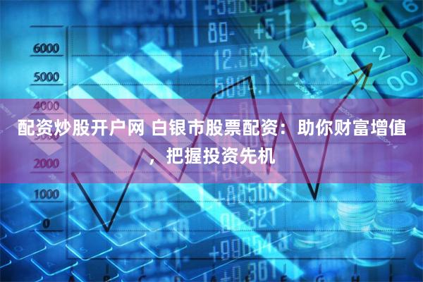 配资炒股开户网 白银市股票配资：助你财富增值，把握投资先机