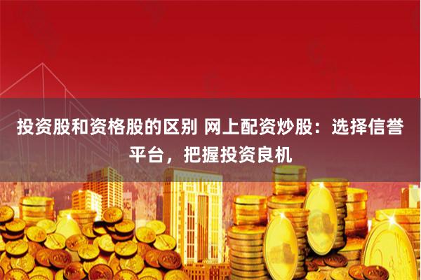 投资股和资格股的区别 网上配资炒股：选择信誉平台，把握投资良机