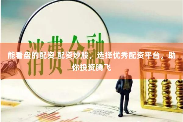 能看盘的配资 配资炒股，选择优秀配资平台，助你投资腾飞