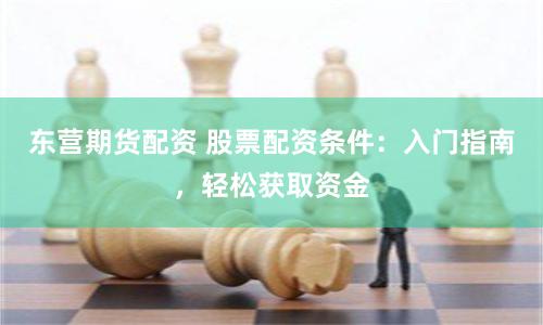 东营期货配资 股票配资条件：入门指南，轻松获取资金