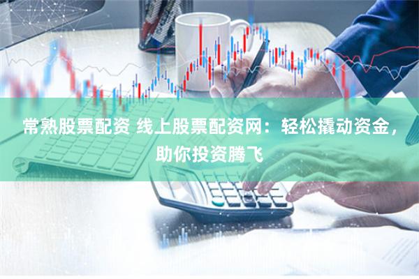 常熟股票配资 线上股票配资网：轻松撬动资金，助你投资腾飞
