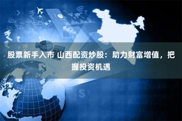 股票新手入市 山西配资炒股：助力财富增值，把握投资机遇