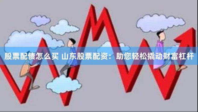 股票配债怎么买 山东股票配资：助您轻松撬动财富杠杆