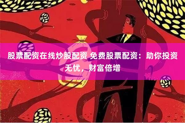 股票配资在线炒股配资 免费股票配资：助你投资无忧，财富倍增