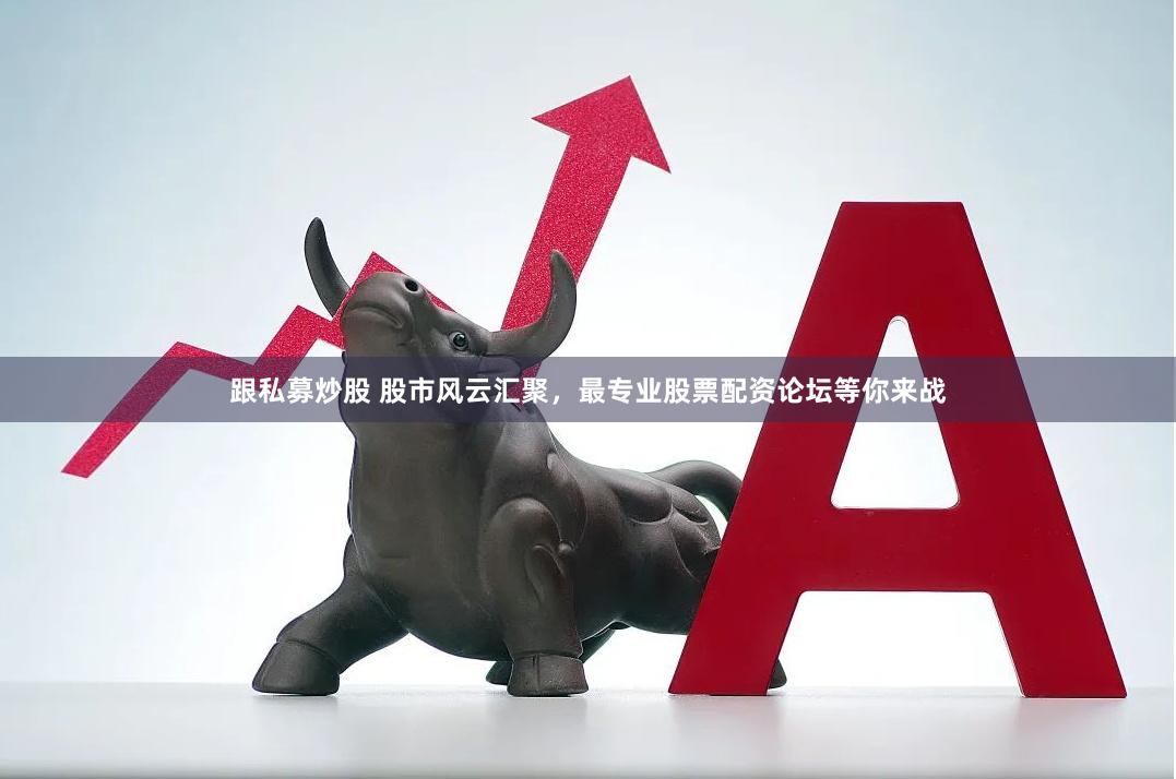 跟私募炒股 股市风云汇聚，最专业股票配资论坛等你来战