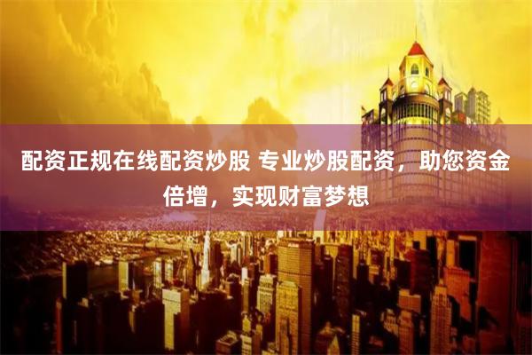 配资正规在线配资炒股 专业炒股配资,助您资金倍增,实现财富梦想