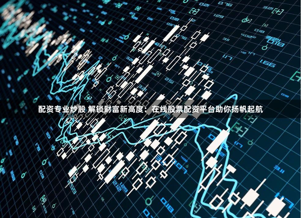 配资专业炒股 解锁财富新高度:在线股票配资平台助你扬帆起航