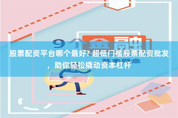 股票配资平台哪个最好? 超低门槛股票配资批发,助你轻松撬动资本杠杆