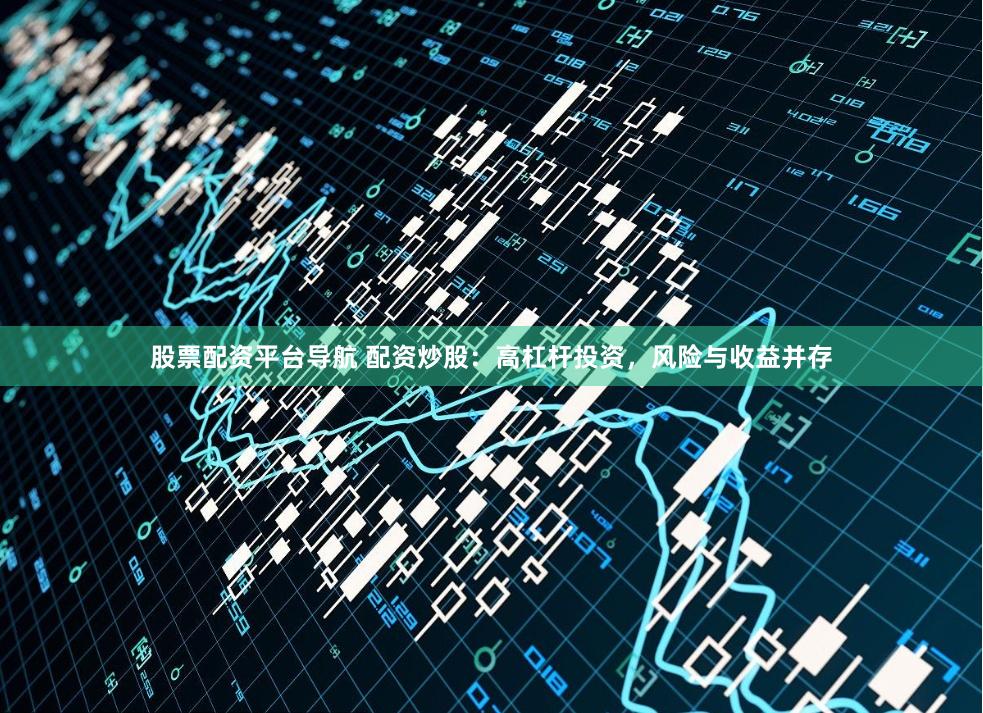 股票配资平台导航 配资炒股:高杠杆投资,风险与收益并存