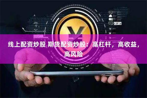 线上配资炒股 期货配资炒股:高杠杆,高收益,高风险